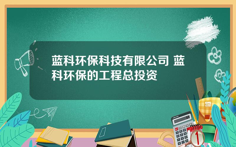 蓝科环保科技有限公司 蓝科环保的工程总投资